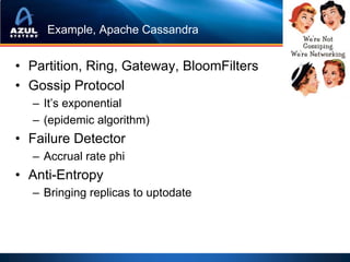 Example, Apache Cassandra


• Partition, Ring, Gateway, BloomFilters
• Gossip Protocol
  – It’s exponential
  – (epidemic algorithm)
• Failure Detector
  – Accrual rate phi
• Anti-Entropy
  – Bringing replicas to uptodate
 