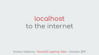 localhost
to the internet
Andreu Vallbona - PyconES Lighting Talks - October 2019
 