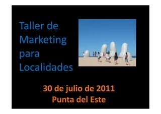 Taller de
Marketing
para
Localidades
    30 de julio de 2011
      Punta del Este
 