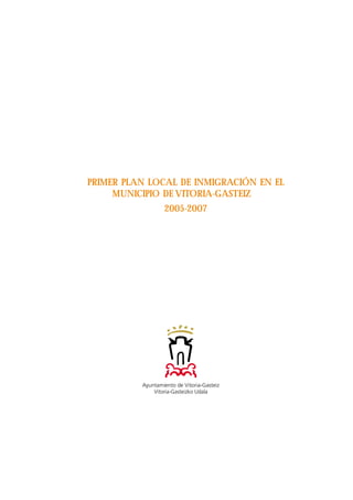 PRIMER PLAN LOCAL DE INMIGRACIÓN EN EL
MUNICIPIO DE VITORIA-GASTEIZ
2005-2007
 