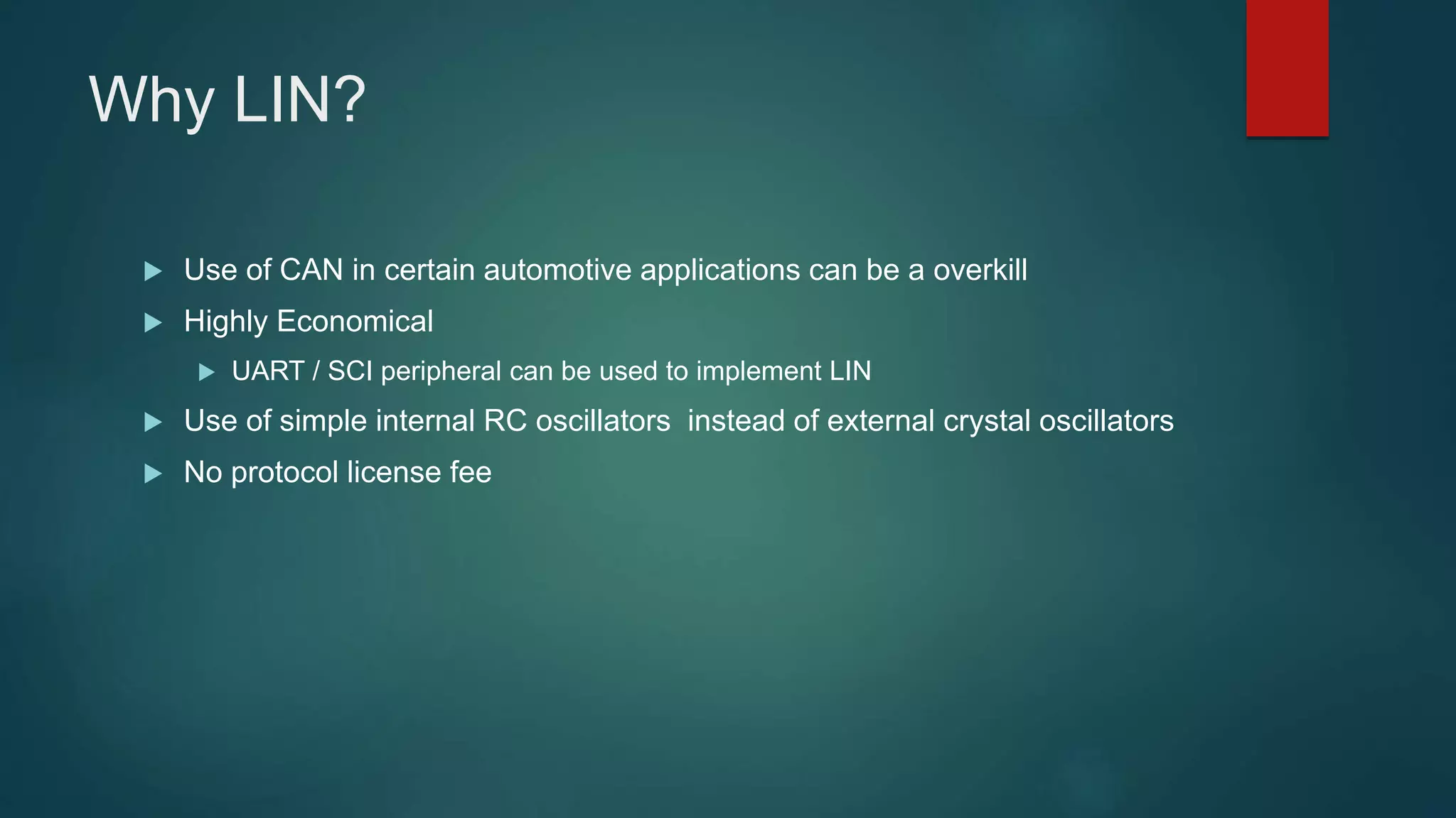 Why LIN?
Use of CAN in certain automotive applications can be a overkill
Highly Economical
UART / SCI peripheral can be used to implement LIN
Use of simple internal RC oscillators instead of external crystal oscillators
No protocol license fee