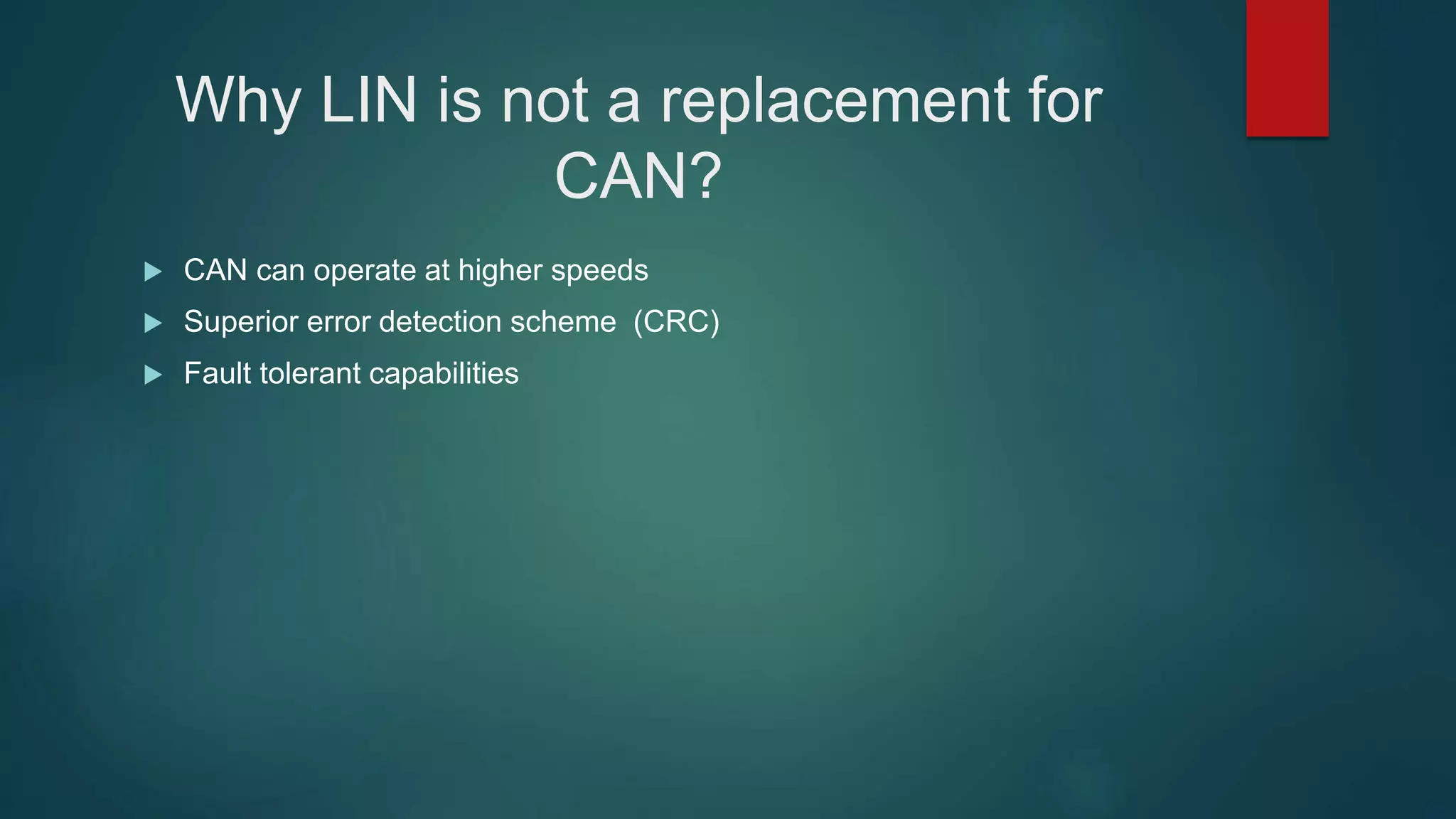 Why LIN is not a replacement for
CAN?
CAN can operate at higher speeds
Superior error detection scheme (CRC)
Fault tolerant capabilities