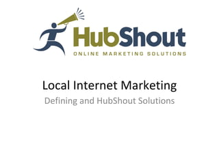 Local Internet Marketing
Defining and HubShout Solutions
 