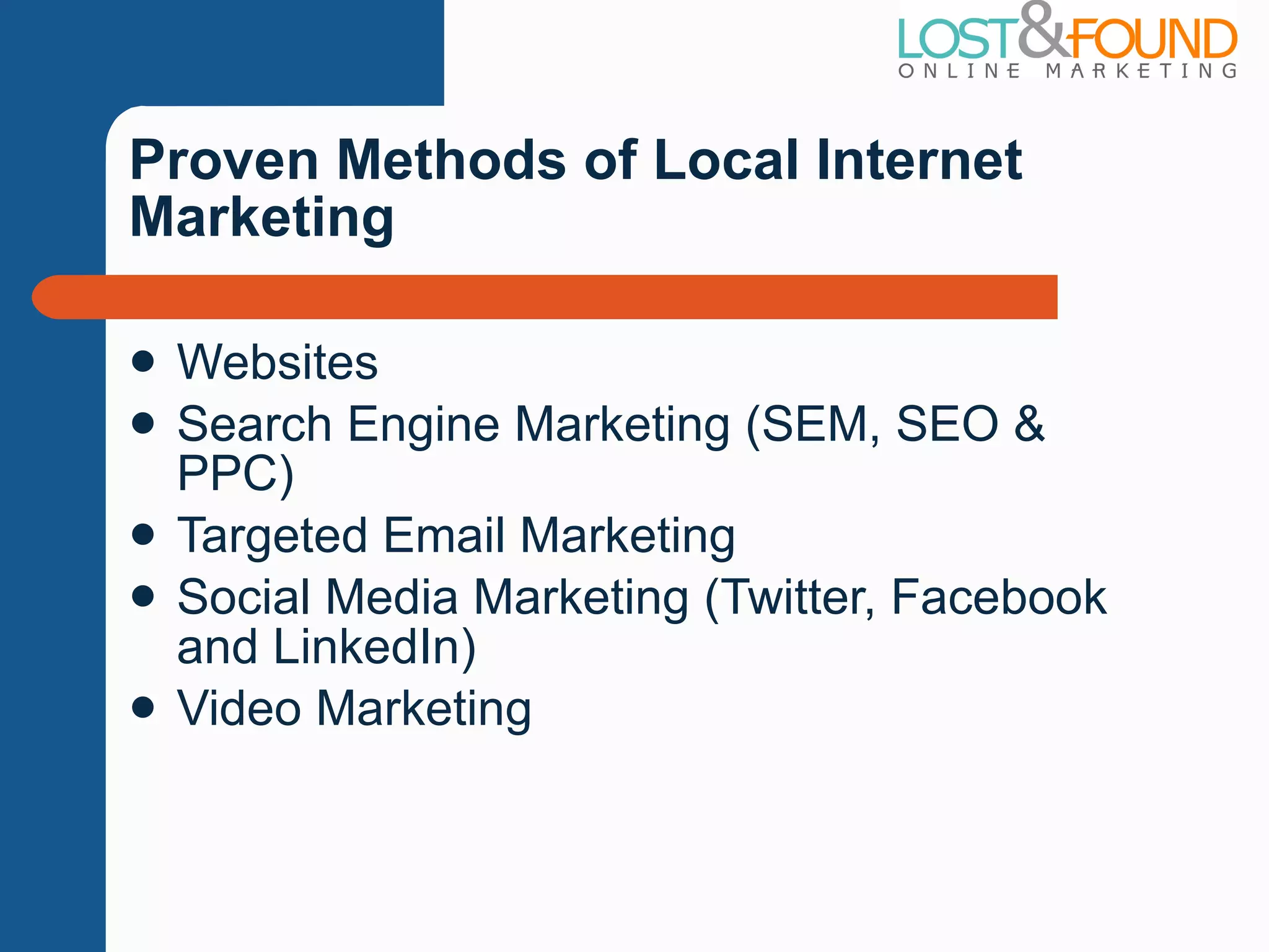 Proven Methods of Local Internet Marketing Websites Search Engine Marketing (SEM, SEO & PPC) Targeted Email Marketing Social Media Marketing (Twitter, Facebook and LinkedIn) Video Marketing 