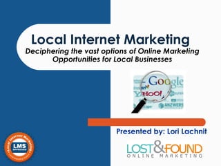 Local Internet Marketing   Deciphering the vast options of Online Marketing Opportunities for Local Businesses Presented by: Lori Lachnit 