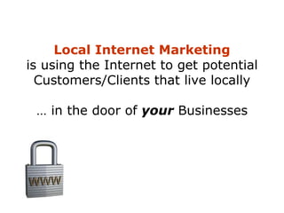 Local Internet Marketing
is using the Internet to get potential
Customers/Clients that live locally
… in the door of your Businesses
 