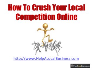 http://www.HelpALocalBusiness.com
How To Crush Your Local
Competition Online
 