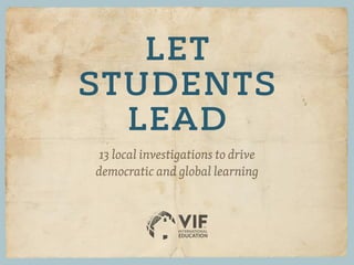 LET
STUDENTS
LEAD
13 local investigations to drive
democratic and global learning
 