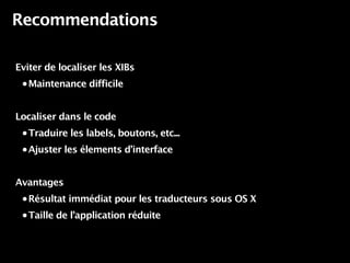 Recommendations

Eviter de localiser les XIBs
 • Maintenance difficile



Localiser dans le code
 • Traduire les labels, boutons, etc...

 • Ajuster les élements d’interface



Avantages
 • Résultat immédiat pour les traducteurs sous OS X

 • Taille de l’application réduite
 