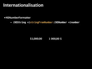 Internationalisation

• NSNumberFormatter

    - (NSString *)stringFromNumber:(NSNumber *)number




                  $1,000.00    1 000,00 $
 