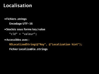 Localisation

• Fichiers .strings

    Encodage UTF-16

• Stockés sous forme key/value

    "clé" = "valeur";

• Accessibles avec :

    NSLocalizedString(@"Key", @"Localization hint");
    Fichier Localizable.strings
 