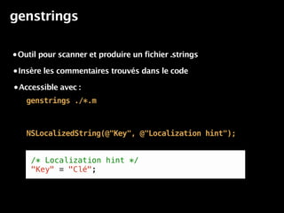 genstrings

• Outil pour scanner et produire un fichier .strings

• Insère les commentaires trouvés dans le code

• Accessible avec :

   genstrings ./*.m



   NSLocalizedString(@"Key", @"Localization hint");


     /* Localization hint */
     "Key" = "Clé";
 