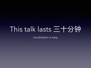This talk lasts
Localisation is easy
 