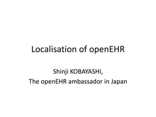 Localisation of openEHR
Shinji KOBAYASHI,
The openEHR ambassador in Japan
 
