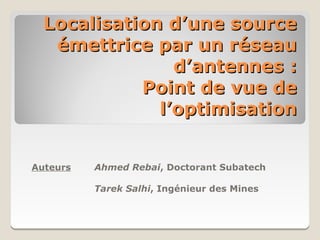 Localisation d’une source
   émettrice par un réseau
                d’antennes :
            Point de vue de
              l’optimisation


Auteurs   Ahmed Rebai, Doctorant Subatech

          Tarek Salhi, Ingénieur des Mines
 
