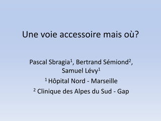Une voie accessoire mais où?

 Pascal Sbragia1, Bertrand Sémiond2,
             Samuel Lévy1
       1 Hôpital Nord - Marseille

  2 Clinique des Alpes du Sud - Gap
 