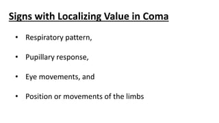 Signs with Localizing Value in Coma
• Respiratory pattern,
• Pupillary response,
• Eye movements, and
• Position or movements of the limbs
 