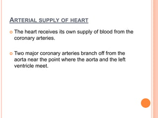 ARTERIAL SUPPLY OF HEART
 The heart receives its own supply of blood from the
coronary arteries.
 Two major coronary art...