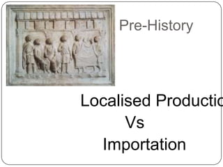 Pre-History
Localised Productio
Vs
Importation
 