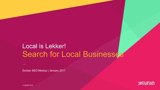 Search for Local Businesses
Local is Lekker!
© Jellyfish 2016
Durban SEO Meetup | January 2017
 