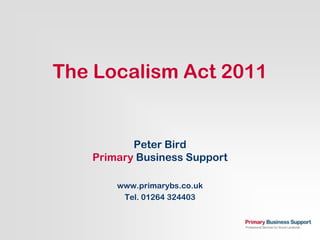 The Localism Act 2011


          Peter Bird
   Primary Business Support

       www.primarybs.co.uk
        Tel. 01264 324403
 
