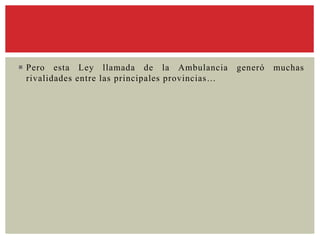  Pero esta Ley llamada de la Ambulancia generó muchas
rivalidades entre las principales provincias…
 