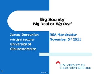 Big Society Big Deal or  Big Deal James Derounian RSA Manchester Principal Lecturer November 3 rd  2011 University of  Gloucestershire 11/04/11 
