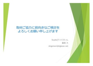 Studioびつぐびいん
重森  ⼤大
shigemori@bigbean.net
取材ご協⼒力力に前向きなご検討を
よろしくお願い申し上げます
 
