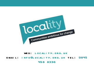 web:  locality.org.uk   email:  [email_address]   tel:  0845 458 8336 