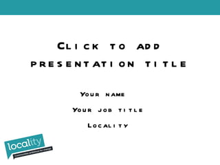 Click to add presentation title Your name  Your job title Locality 