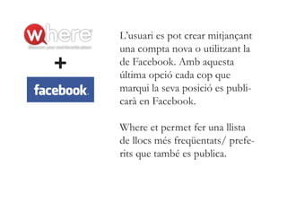 L’usuari es pot crear mitjançant
    una compta nova o utilitzant la
+   de Facebook. Amb aquesta
    última opció cada cop que
    marqui la seva posició es publi-
    carà en Facebook.

    Where et permet fer una llista
    de llocs més freqüentats/ prefe-
    rits que també es publica.
 