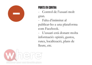 PUNTS EN CONTRA
- Control de l’usuari molt
gran.
- Falta d’intimitat al
publicar-ho a una plataforma
com Facebook.
- L’usuari està donant molta
informació: opinió, gustos,
rutes, localització, plans de
lleure, etc.
 