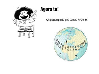 Agora tu!
  Qual a longitude dos pontos P, Q e R?




                   R




             P
                           Q
 