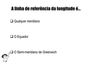A linha de referência da longitude é…

 Qualquer meridiano



 O Equador



 O Semi-meridiano de Greenwich
 