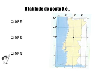 A latitude do ponto X é…
                               9º    8º   7º
                        42º
 40º E
                         41º



 40º S                  40º         X




 40º N
 