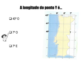 A longitude do ponto Y é…
                               9º     8º   7º
                         42º
 40º O
                         41º



 7º O                   40º               Y




 7º E
 