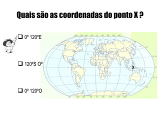 Quais são as coordenadas do ponto X ?

 0º 120ºE



 120ºS Oº                       X




 0º 120ºO
 