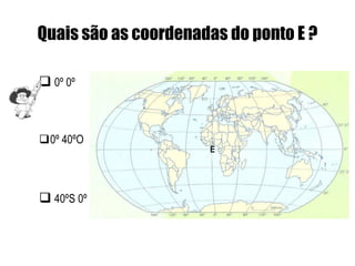 Quais são as coordenadas do ponto E ?

 0º 0º



0º 40ºO
                      E




 40ºS 0º
 