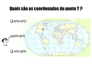 Quais são as coordenadas do ponto Y ?

 80ºN 45ºO

                Y

45ºN 80ºO




 45ºO 80ºN
 