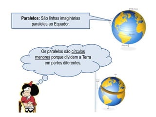 Paralelos: São linhas imaginárias
     paralelas ao Equador.




         Os paralelos são círculos
       menores porque dividem a Terra
           em partes diferentes.
 