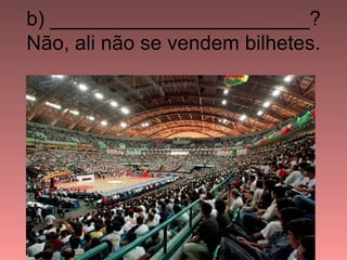 b) _______________________?
Não, ali não se vendem bilhetes.
 