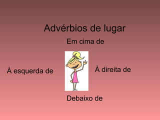 Advérbios de lugar
                Em cima de



À esquerda de          À direita de



                Debaixo de
 