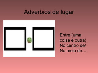 Adverbios de lugar


            Entre (uma
            coisa e outra)
            No centro de/
            No meio de…
 