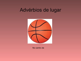 Advérbios de lugar




     No centro de
 