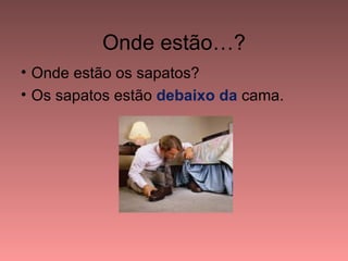 Onde estão…?
• Onde estão os sapatos?
• Os sapatos estão debaixo da cama.
 