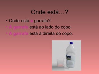 Onde está…?
• Onde está a garrafa?
• A garrafa está ao lado do copo.
• A garrafa está à direita do copo.
 
