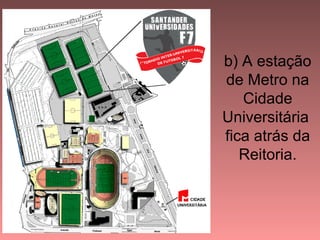 b) A estação
de Metro na
   Cidade
Universitária
fica atrás da
   Reitoria.
 