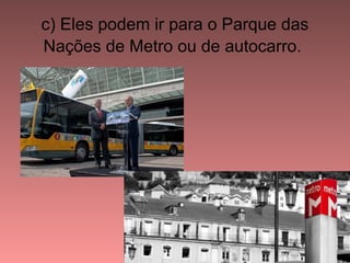 c) Eles podem ir para o Parque das
Nações de Metro ou de autocarro.
 