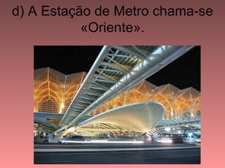 d) A Estação de Metro chama-se
           «Oriente».
 