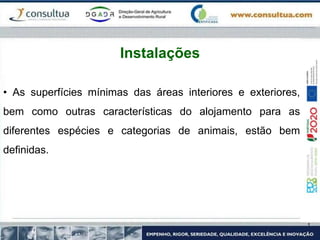 • As superfícies mínimas das áreas interiores e exteriores,
bem como outras características do alojamento para as
diferentes espécies e categorias de animais, estão bem
definidas.
Instalações
 